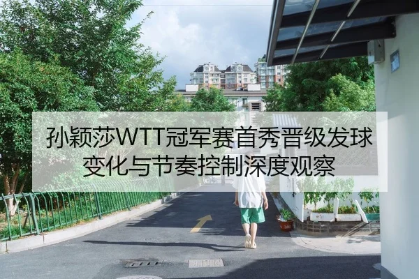 孙颖莎WTT冠军赛首秀晋级发球变化与节奏控制深度观察