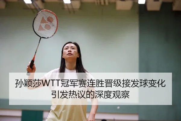 孙颖莎WTT冠军赛连胜晋级接发球变化引发热议的深度观察