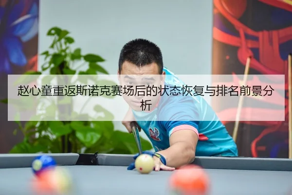 赵心童重返斯诺克赛场后的状态恢复与排名前景分析